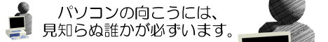 パソコンの向こうには誰かがいます